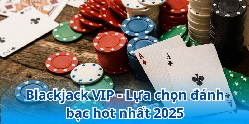 Blackjack VIP - Lựa chọn đánh bạc hot nhất 2025