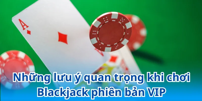Bỏ túi những lưu ý quan trọng khi cược Blackjack phiên bản VIP