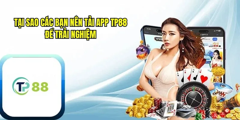 Tại sao các bạn nên tải app TP88 để trải nghiệm